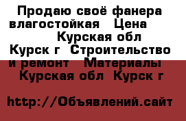 Продаю своё,фанера влагостойкая › Цена ­ 10 000 - Курская обл., Курск г. Строительство и ремонт » Материалы   . Курская обл.,Курск г.